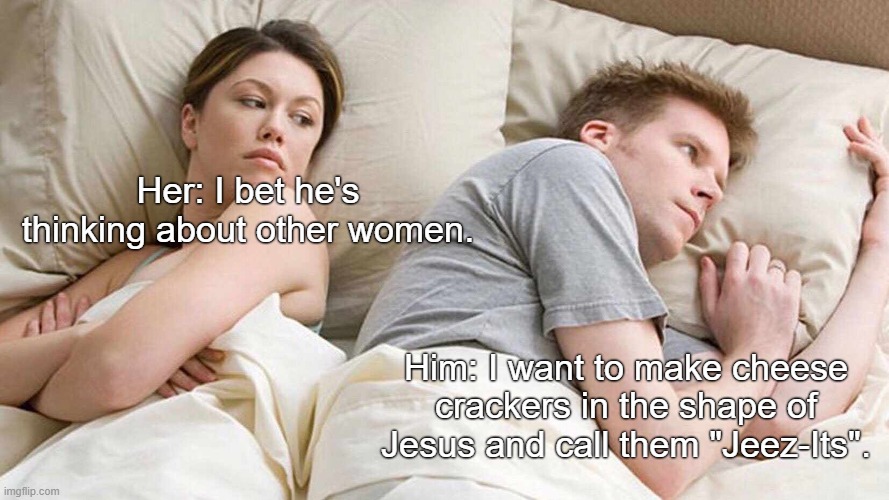 I Bet He's Thinking About Other Women Meme | Her: I bet he's thinking about other women. Him: I want to make cheese crackers in the shape of Jesus and call them "Jeez-Its". | image tagged in memes,i bet he's thinking about other women | made w/ Imgflip meme maker