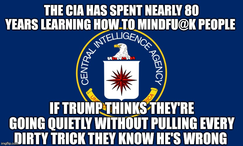 Central Intelligence Agency CIA | THE CIA HAS SPENT NEARLY 80 YEARS LEARNING HOW TO MINDFU@K PEOPLE; IF TRUMP THINKS THEY'RE GOING QUIETLY WITHOUT PULLING EVERY DIRTY TRICK THEY KNOW HE'S WRONG | image tagged in central intelligence agency cia | made w/ Imgflip meme maker