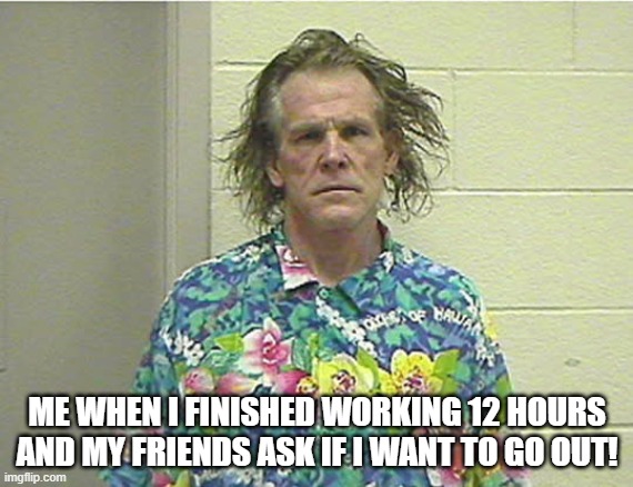 nick nolte | ME WHEN I FINISHED WORKING 12 HOURS AND MY FRIENDS ASK IF I WANT TO GO OUT! | image tagged in 12 hour shift,worn out,overworked,no social life | made w/ Imgflip meme maker