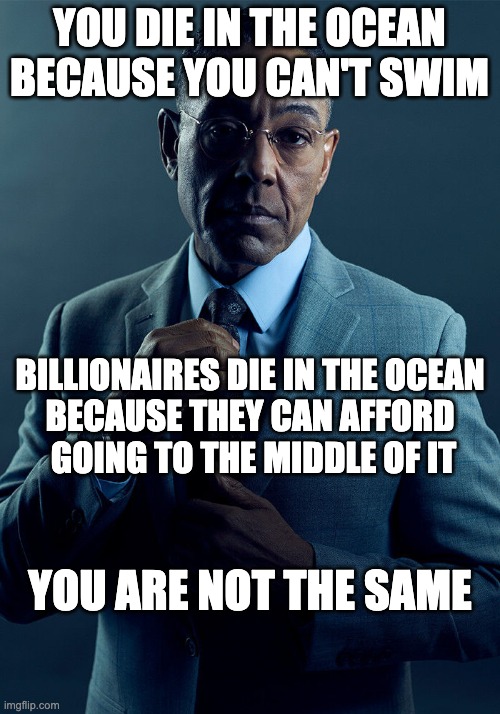 Gus Fring we are not the same | YOU DIE IN THE OCEAN BECAUSE YOU CAN'T SWIM; BILLIONAIRES DIE IN THE OCEAN 
BECAUSE THEY CAN AFFORD 
GOING TO THE MIDDLE OF IT; YOU ARE NOT THE SAME | image tagged in gus fring we are not the same,ocean,ocean kills | made w/ Imgflip meme maker