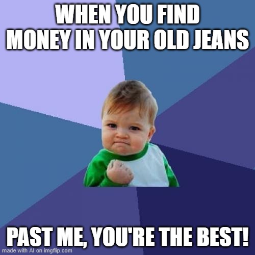 bruh | WHEN YOU FIND MONEY IN YOUR OLD JEANS; PAST ME, YOU'RE THE BEST! | image tagged in memes,success kid | made w/ Imgflip meme maker