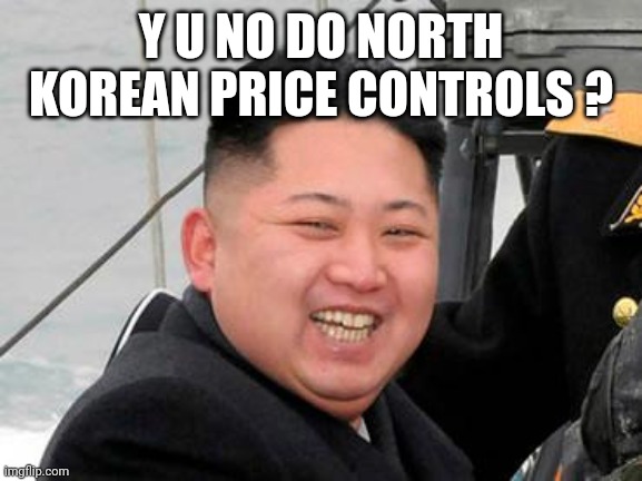 Happy Kim Jong Un | Y U NO DO NORTH KOREAN PRICE CONTROLS ? | image tagged in happy kim jong un | made w/ Imgflip meme maker