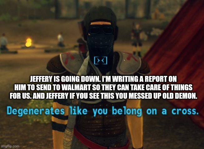 I mentioned this in the Lookout stream as well. | JEFFERY IS GOING DOWN. I'M WRITING A REPORT ON HIM TO SEND TO WALMART SO THEY CAN TAKE CARE OF THINGS FOR US. AND JEFFERY IF YOU SEE THIS YOU MESSED UP OLD DEMON. | image tagged in degenerates like you belong on a cross,important,news | made w/ Imgflip meme maker