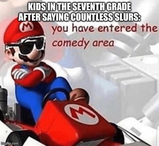 You have entered the comedy area | KIDS IN THE SEVENTH GRADE AFTER SAYING COUNTLESS SLURS: | image tagged in you have entered the comedy area | made w/ Imgflip meme maker