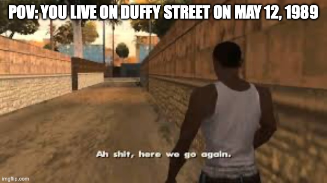 Ah shit here we go again | POV: YOU LIVE ON DUFFY STREET ON MAY 12, 1989 | image tagged in ah shit here we go again,iykyk,railroad | made w/ Imgflip meme maker