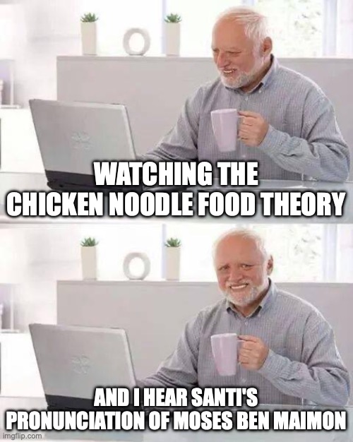 It hurts so bad! | WATCHING THE CHICKEN NOODLE FOOD THEORY; AND I HEAR SANTI'S PRONUNCIATION OF MOSES BEN MAIMON | image tagged in memes,hide the pain harold,food theory,game theory,sickness,chicken noodle soup | made w/ Imgflip meme maker