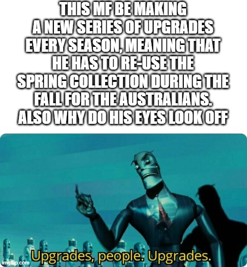 the seasons are flipped in australia | THIS MF BE MAKING A NEW SERIES OF UPGRADES EVERY SEASON, MEANING THAT HE HAS TO RE-USE THE SPRING COLLECTION DURING THE FALL FOR THE AUSTRALIANS. ALSO WHY DO HIS EYES LOOK OFF | image tagged in upgrades people upgrades,certified bruh moment | made w/ Imgflip meme maker