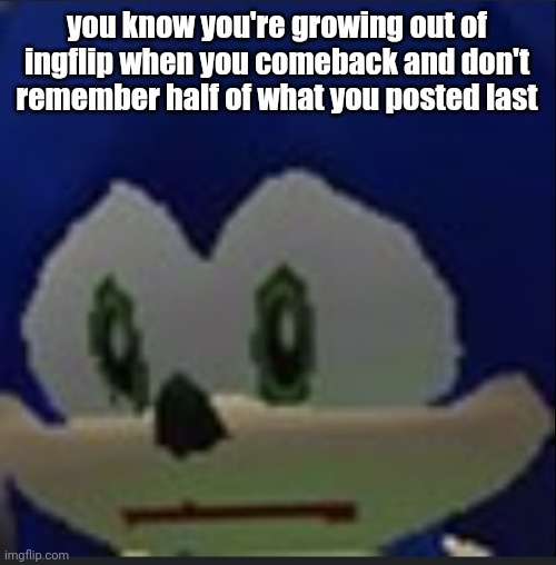 :( | you know you're growing out of ingflip when you comeback and don't remember half of what you posted last | made w/ Imgflip meme maker