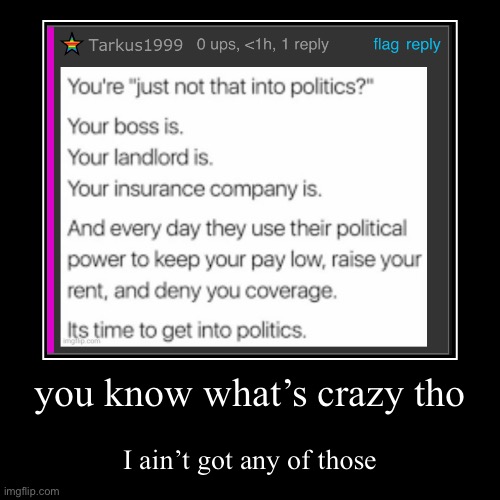 you know what’s crazy tho | I ain’t got any of those | image tagged in funny,demotivationals | made w/ Imgflip demotivational maker