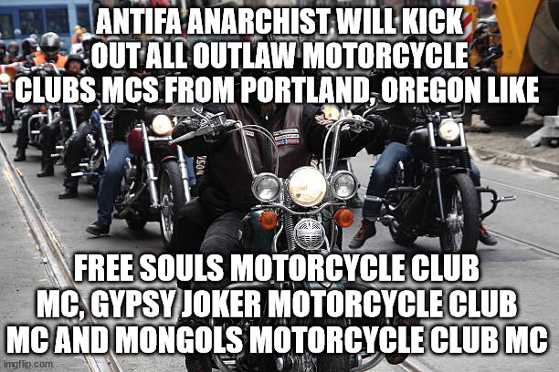 Antifa Anarchist will kick out all Outlaw Motorcycle Clubs MCs from Portland, Oregon | ANTIFA ANARCHIST WILL KICK OUT ALL OUTLAW MOTORCYCLE CLUBS MCS FROM PORTLAND, OREGON LIKE; FREE SOULS MOTORCYCLE CLUB MC, GYPSY JOKER MOTORCYCLE CLUB MC AND MONGOLS MOTORCYCLE CLUB MC | image tagged in antifa,portland,oregon,outlaw motorcycle clubs,biker gangs | made w/ Imgflip meme maker