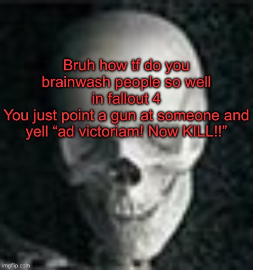 Hey Ferb I know what we’re gonna do today | Bruh how tf do you brainwash people so well in fallout 4
You just point a gun at someone and yell “ad victoriam! Now KILL!!” | image tagged in skull | made w/ Imgflip meme maker