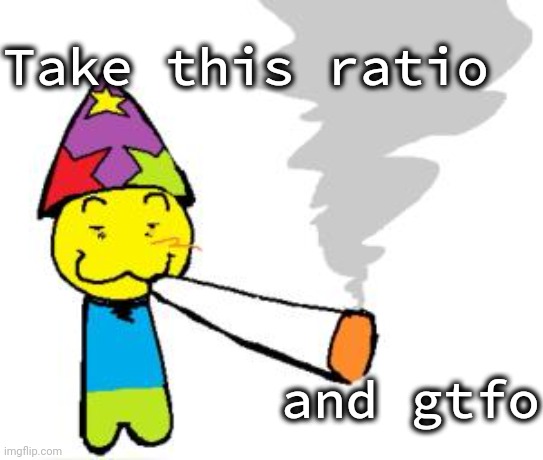 PartyNoob smoking a fat blunt | Take this ratio and gtfo | image tagged in partynoob smoking a fat blunt | made w/ Imgflip meme maker