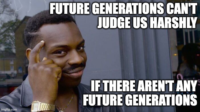 Future Generations... | FUTURE GENERATIONS CAN'T
JUDGE US HARSHLY; IF THERE AREN'T ANY
FUTURE GENERATIONS | image tagged in memes,roll safe think about it | made w/ Imgflip meme maker