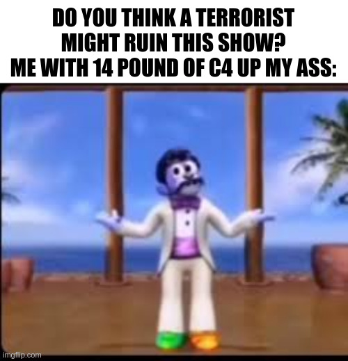 idk | DO YOU THINK A TERRORIST MIGHT RUIN THIS SHOW?
ME WITH 14 POUND OF C4 UP MY ASS: | image tagged in idk | made w/ Imgflip meme maker