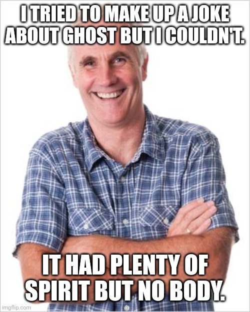 Spirit | I TRIED TO MAKE UP A JOKE ABOUT GHOST BUT I COULDN'T. IT HAD PLENTY OF SPIRIT BUT NO BODY. | image tagged in dad joke,dad jokes,dad joke meme,memes | made w/ Imgflip meme maker