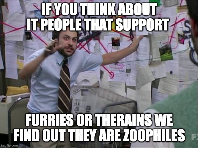 Figuring out the universe | IF YOU THINK ABOUT IT PEOPLE THAT SUPPORT; FURRIES OR THERAINS WE FIND OUT THEY ARE ZOOPHILES | image tagged in figuring out the universe,memes,funny,anti furry,anti therain,anti | made w/ Imgflip meme maker