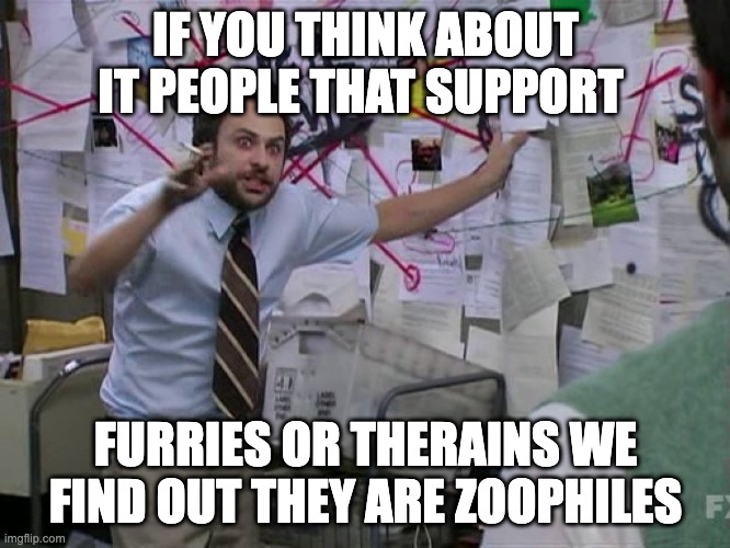 just a shower thought | IF YOU THINK ABOUT IT PEOPLE THAT SUPPORT; FURRIES OR THERAINS WE FIND OUT THEY ARE ZOOPHILES | image tagged in figuring out the universe,shower thoughts,funny,anti furry,memes,anti therain | made w/ Imgflip meme maker