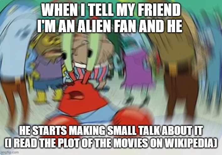 Wikipedia Moment | WHEN I TELL MY FRIEND I'M AN ALIEN FAN AND HE; HE STARTS MAKING SMALL TALK ABOUT IT (I READ THE PLOT OF THE MOVIES ON WIKIPEDIA) | image tagged in memes,mr krabs blur meme,alien | made w/ Imgflip meme maker