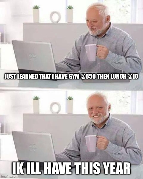 S.o.s plssssss | JUST LEARNED THAT I HAVE GYM @850 THEN LUNCH @10; IK ILL HAVE THIS YEAR | image tagged in memes,hide the pain harold,highschool,grade 12 | made w/ Imgflip meme maker