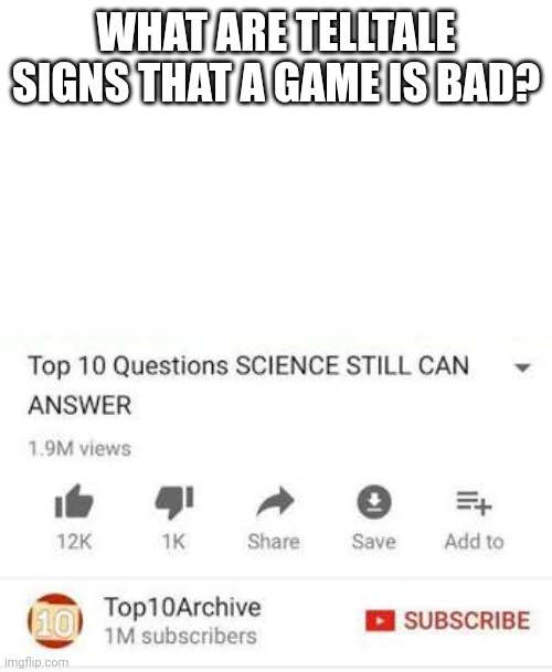 All games ars good, but there are some telltale signs that a game is bad | WHAT ARE TELLTALE SIGNS THAT A GAME IS BAD? | image tagged in top 10 questions science still can't answer,memes,top 10 | made w/ Imgflip meme maker