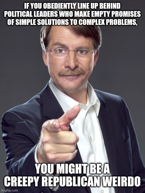 Complex problems require complex solutions. Not simpletons paving the road to Hell with their good intentions and ignorance. | IF YOU OBEDIENTLY LINE UP BEHIND
POLITICAL LEADERS WHO MAKE EMPTY PROMISES
OF SIMPLE SOLUTIONS TO COMPLEX PROBLEMS, YOU MIGHT BE A
CREEPY REPUBLICAN WEIRDO | image tagged in jeff foxworthy,creepy,weird,republican,problem solving,sheeple | made w/ Imgflip meme maker