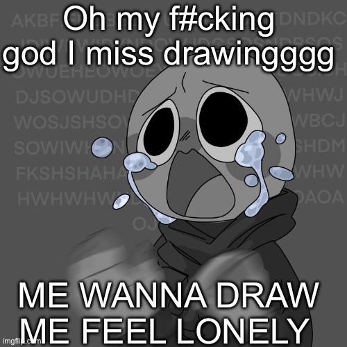 WHYYYYYY- (GN btw) | Oh my f#cking god I miss drawingggg; ME WANNA DRAW ME FEEL LONELY | made w/ Imgflip meme maker