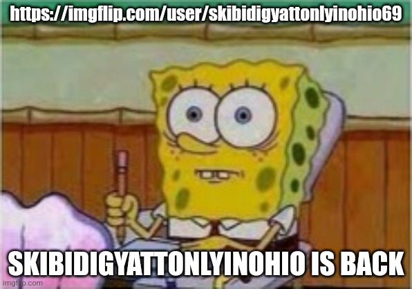 SpongeBob existential crisis | https://imgflip.com/user/skibidigyattonlyinohio69; SKIBIDIGYATTONLYINOHIO IS BACK | image tagged in spongebob existential crisis | made w/ Imgflip meme maker