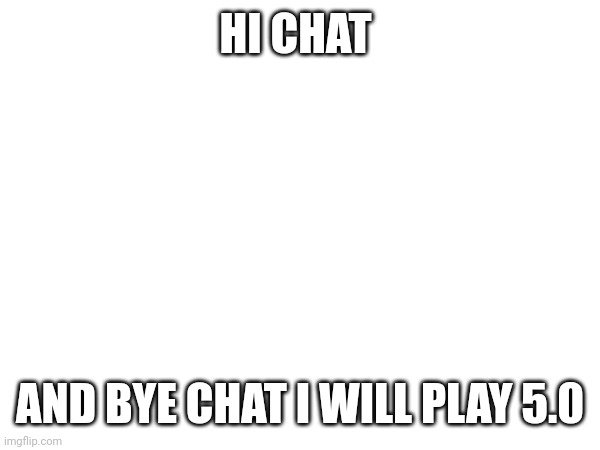 HI CHAT; AND BYE CHAT I WILL PLAY 5.0 | made w/ Imgflip meme maker