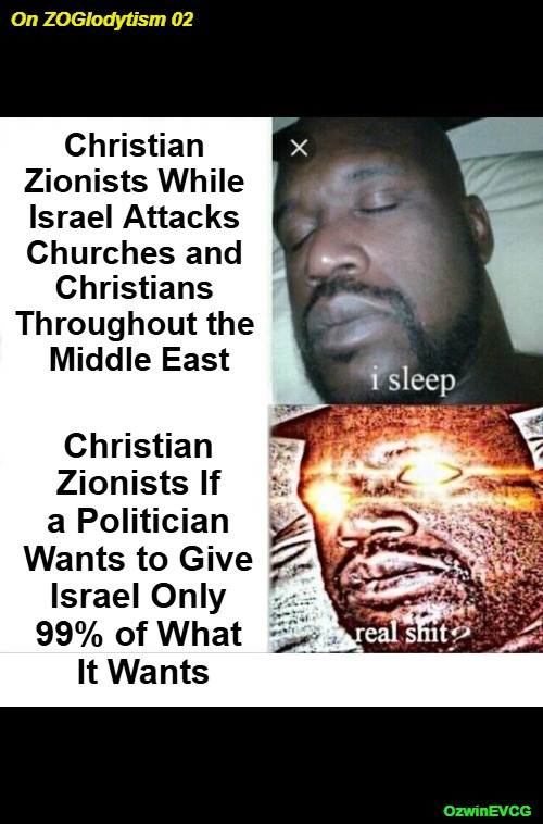 OZ02 | On ZOGlodytism 02; Christian 

Zionists While 

Israel Attacks 

Churches and 

Christians 

Throughout the 

Middle East; Christian 

Zionists If 

a Politician 

Wants to Give 

Israel Only 

99% of What 

It Wants; OzwinEVCG | image tagged in christianity,israel lobby,war,middle east,real talk,sleeping shaq | made w/ Imgflip meme maker