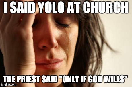 First World Problems Meme | I SAID YOLO AT CHURCH THE PRIEST SAID "ONLY IF GOD WILLS" | image tagged in memes,first world problems | made w/ Imgflip meme maker