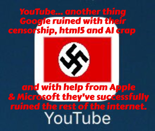 Thanks Big Tech Scum | YouTube... another thing Google ruined with their censorship, html5 and AI crap; and with help from Apple & Microsoft they've successfully ruined the rest of the internet. | image tagged in youtube,memes,google,microsoft,apple,illuminati | made w/ Imgflip meme maker