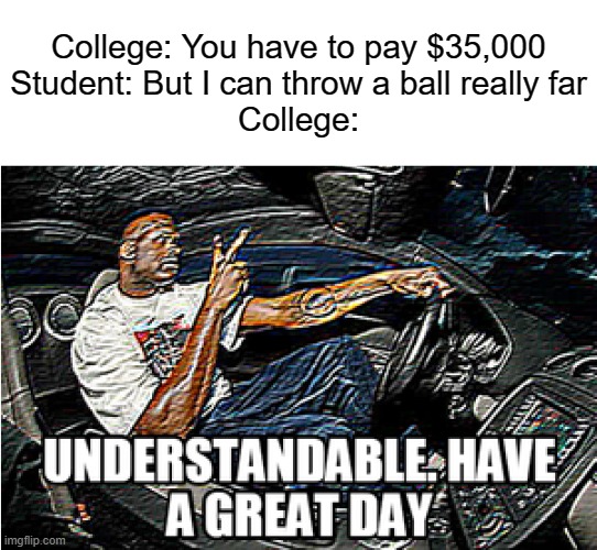 C'MON COLLEGE, WE JUST WANT TO BE SMORT | College: You have to pay $35,000
Student: But I can throw a ball really far
College: | image tagged in understandable have a great day,memes,funny,so true memes | made w/ Imgflip meme maker