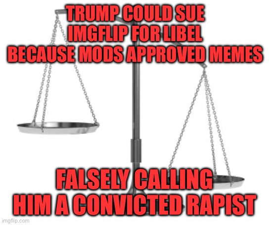Imgfip needs to lawyer up | TRUMP COULD SUE IMGFLIP FOR LIBEL BECAUSE MODS APPROVED MEMES; FALSELY CALLING HIM A CONVICTED RAPIST | image tagged in scales of justice,libel,mods | made w/ Imgflip meme maker