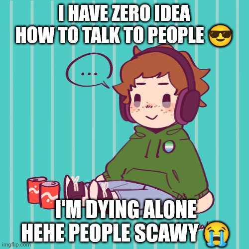 :( | I HAVE ZERO IDEA HOW TO TALK TO PEOPLE 😎; I'M DYING ALONE HEHE PEOPLE SCAWY 😭 | image tagged in yesbecauseyes's temp | made w/ Imgflip meme maker