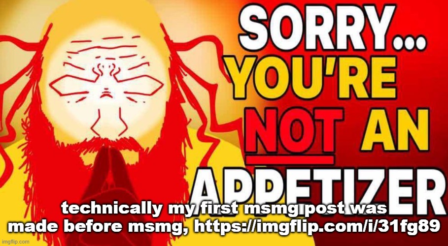sorry you're not an appetizer | technically my first msmg post was made before msmg, https://imgflip.com/i/31fg89 | image tagged in sorry you're not an appetizer | made w/ Imgflip meme maker