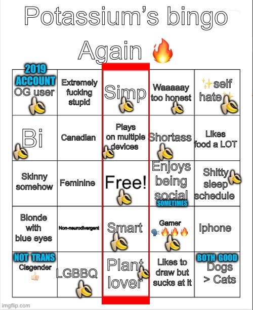 Potassium Bingo V4 | 2019 ACCOUNT; 🍌; 🍌; 🍌; 🍌; 🍌; 🍌; 🍌; 🍌; 🍌; SOMETIMES; 🍌; 🍌; NOT  TRANS; BOTH  GOOD; 🍌; 🍌 | image tagged in potassium bingo v4,lgbtq,bingo,bisexual,plants,video games | made w/ Imgflip meme maker