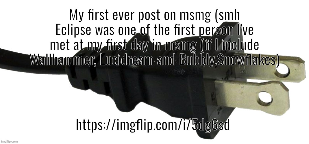 plug | My first ever post on msmg (smh Eclipse was one of the first person I've met at my first day in msmg (if I include Wallhammer, Lucidream and Bubbly.Snowflakes); https://imgflip.com/i/5dg6sd | image tagged in plug | made w/ Imgflip meme maker