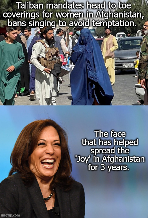 Kamala, a True Champion of Women's Rights | Taliban mandates head to toe coverings for women in Afghanistan, bans singing to avoid temptation. The face that has helped spread the 'Joy' in Afghanistan for 3 years. | image tagged in kamala harris laughing | made w/ Imgflip meme maker