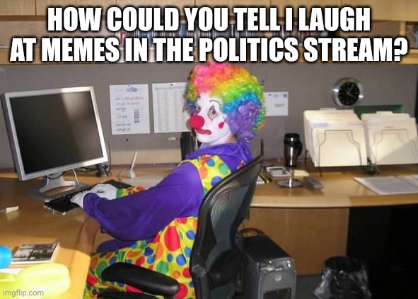 The politics stream has the most unfunniest sh*t ever | HOW COULD YOU TELL I LAUGH AT MEMES IN THE POLITICS STREAM? | image tagged in clown computer | made w/ Imgflip meme maker