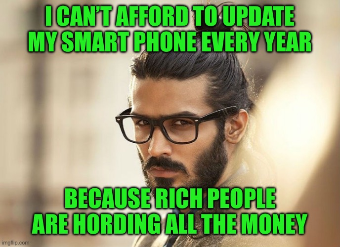 Man Bun Millenial | I CAN’T AFFORD TO UPDATE MY SMART PHONE EVERY YEAR BECAUSE RICH PEOPLE ARE HORDING ALL THE MONEY | image tagged in man bun millenial | made w/ Imgflip meme maker