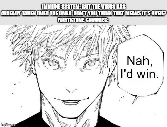 Nah I'd Win | IMMUNE SYSTEM: BUT THE VIRUS HAS ALREADY TAKEN OVER THE LIVER, DON'T YOU THINK THAT MEANS IT'S OVER?
FLINTSTONE GUMMIES:; Nah, I'd win. | image tagged in nah i'd win | made w/ Imgflip meme maker