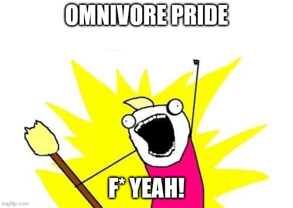 X All The Y | OMNIVORE PRIDE; F* YEAH! | image tagged in memes,x all the y | made w/ Imgflip meme maker