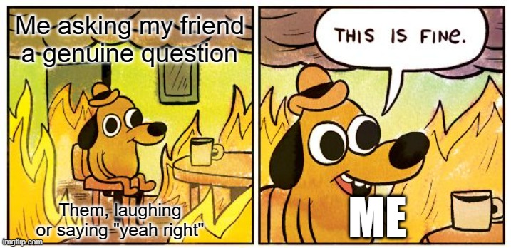 Every single time | Me asking my friend a genuine question; ME; Them, laughing or saying "yeah right" | image tagged in memes,this is fine | made w/ Imgflip meme maker