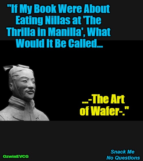 #PunZoo . Snack Me No Questions . #AvantGardeEyerolls | "If My Book Were About 

Eating Nillas at 'The 

Thrilla in Manilla', What 

Would It Be Called... ...-The Art 

of Wafer-."; Snack Me 

No Questions; OzwinEVCG | image tagged in sun tzu,pun zoo,boxing and food,avant-garde eyerolls,answers and questions,warfare | made w/ Imgflip meme maker