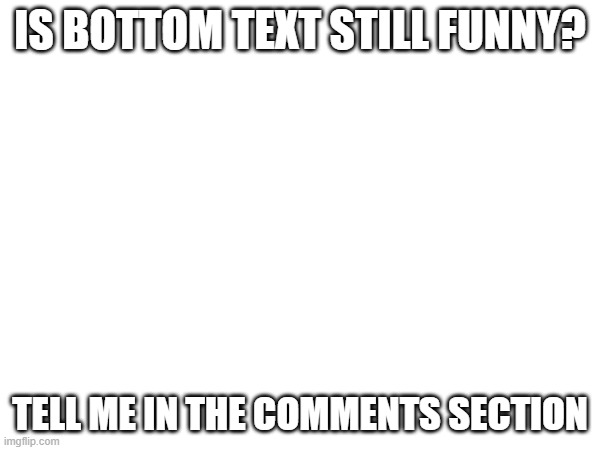 tell me in the comments section | IS BOTTOM TEXT STILL FUNNY? TELL ME IN THE COMMENTS SECTION | made w/ Imgflip meme maker