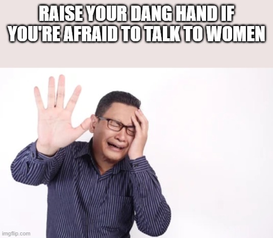 If You're Afraid To Talk To Women | RAISE YOUR DANG HAND IF YOU'RE AFRAID TO TALK TO WOMEN | image tagged in raise your hand,hand,women,funny,memes,asian | made w/ Imgflip meme maker