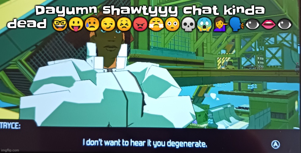 "its- it- its its like a cry for survival! A cry for survival!" - one of the hartnoll brothers I forgot | Dayumn shawtyyy chat kinda dead 🤓😛😥😏😣😠😤😳💀😱💁🗣👁👄👁 | image tagged in i don't want to hear it you degenerate | made w/ Imgflip meme maker