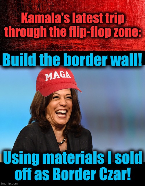 Trippin' diversity hyena! | Kamala's latest trip through the flip-flop zone:; Build the border wall! Using materials I sold
off as Border Czar! | image tagged in kamala harris laughing,maga,memes,democrats,border wall,flip flops | made w/ Imgflip meme maker