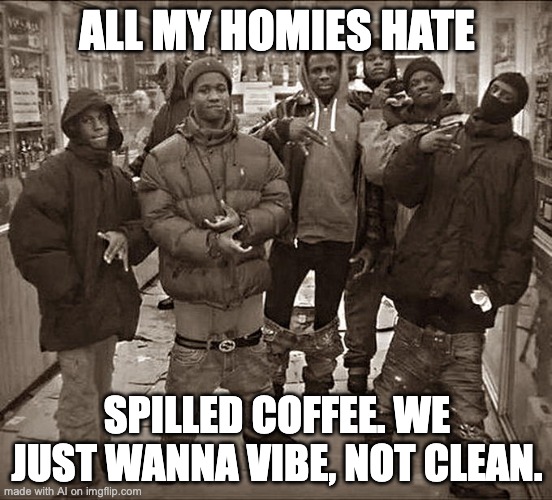 All My Homies Hate | ALL MY HOMIES HATE; SPILLED COFFEE. WE JUST WANNA VIBE, NOT CLEAN. | image tagged in all my homies hate | made w/ Imgflip meme maker