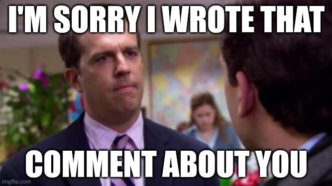 Sorry I annoyed you | I'M SORRY I WROTE THAT COMMENT ABOUT YOU | image tagged in sorry i annoyed you | made w/ Imgflip meme maker